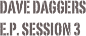 Dave daggers      
E.p. session 3
